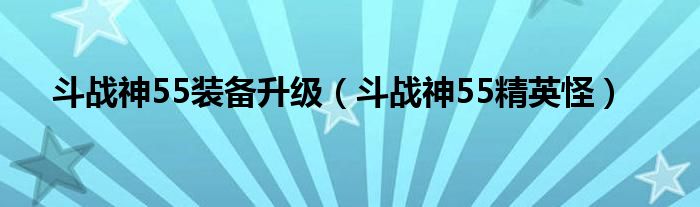 斗战神55装备升级(斗战神55精英怪)