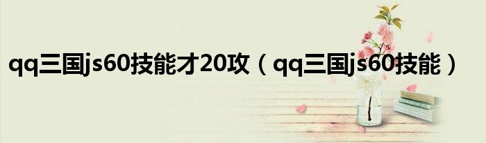 qq三国js60技能才20攻(qq三国js60技能)