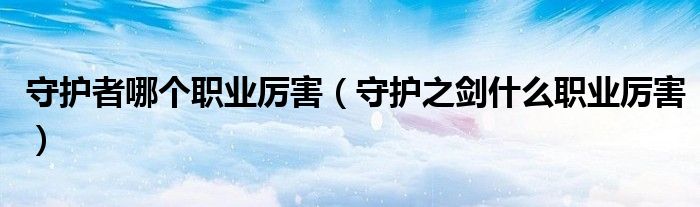 守护者哪个职业厉害(守护之剑什么职业厉害)