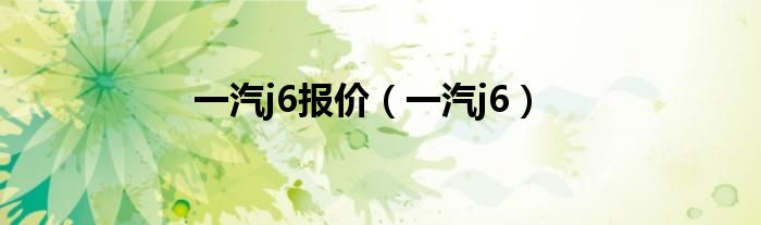 一汽j6报价(一汽j6)