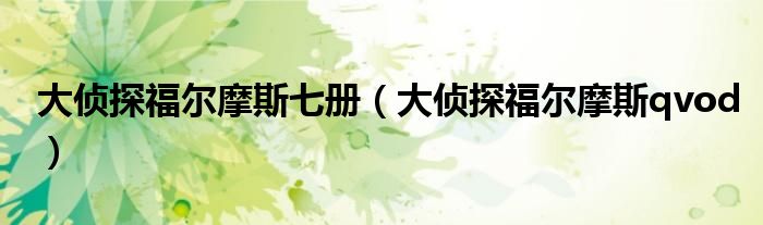 大侦探福尔摩斯七册(大侦探福尔摩斯qvod)