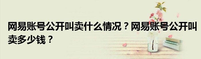 网易账号公开叫卖什么情况？网易账号公开叫卖多少钱？