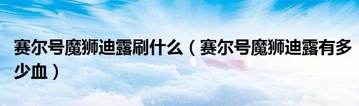赛尔号魔狮迪露刷什么(赛尔号魔狮迪露有多少血)