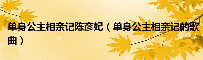 单身公主相亲记陈彦妃(单身公主相亲记的歌曲)