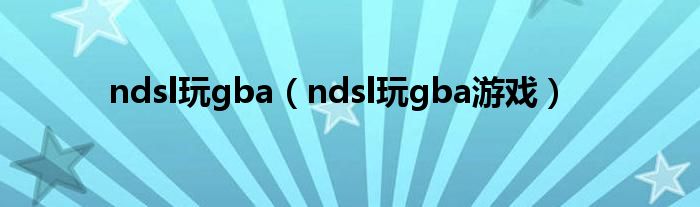 ndsl玩gba(ndsl玩gba游戏)