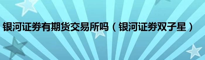 银河证劵有期货交易所吗(银河证劵双子星)