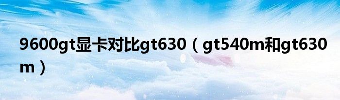 9600gt显卡对比gt630(gt540m和gt630m)