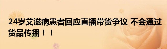 24岁艾滋病患者回应直播带货争议 不会通过货品传播!!