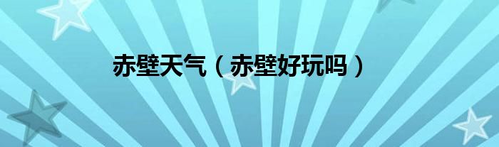 赤壁天气（赤壁好玩吗）