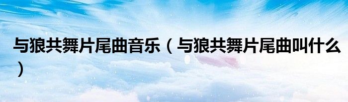 与狼共舞片尾曲音乐(与狼共舞片尾曲叫什么)