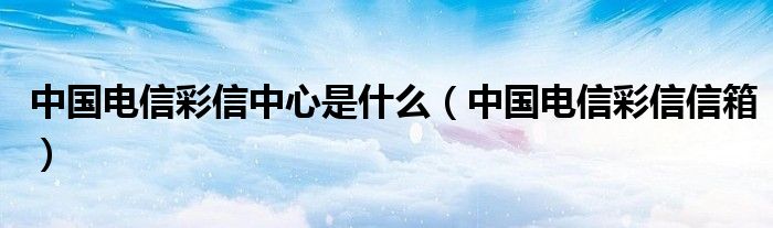 中国电信彩信中心是什么(中国电信彩信信箱)