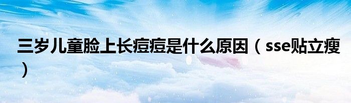 三岁儿童脸上长痘痘是什么原因(sse贴立瘦)