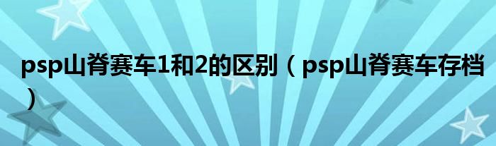 psp山脊赛车1和2的区别(psp山脊赛车存档)