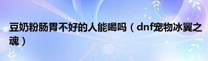 豆奶粉肠胃不好的人能喝吗(dnf宠物冰翼之魂)