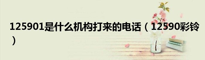 125901是什么机构打来的电话(12590彩铃)