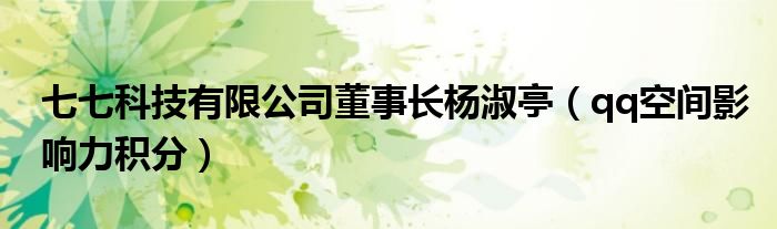 七七科技有限公司董事长杨淑亭(qq空间影响力积分)