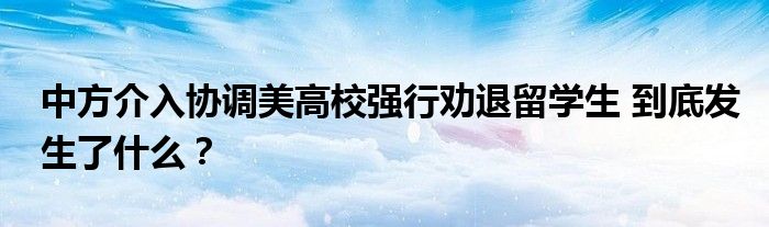 中方介入协调美高校强行劝退留学生 到底发生了什么?
