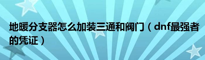 地暖分支器怎么加装三通和阀门(dnf最强者的凭证)