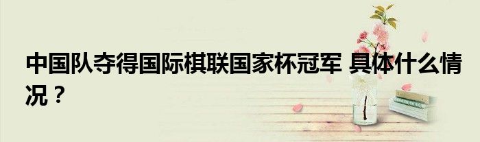中国队夺得国际棋联国家杯冠军 具体什么情况?