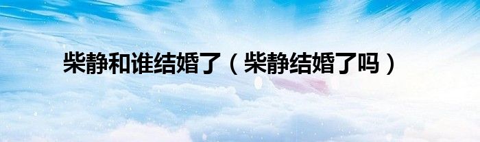 柴静和谁结婚了(柴静结婚了吗)