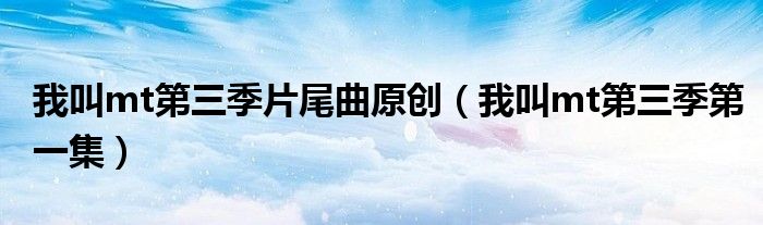 我叫mt第三季片尾曲原创(我叫mt第三季第一集)