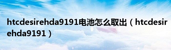 htcdesirehda9191电池怎么取出(htcdesirehda9191)