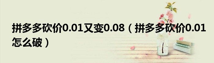 拼多多砍价0.01又变0.08(拼多多砍价0.01怎么破)