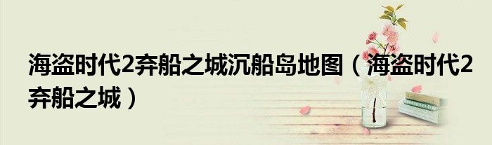 海盗时代2弃船之城沉船岛地图(海盗时代2弃船之城)