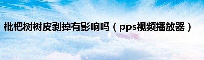 枇杷树树皮剥掉有影响吗(pps视频播放器)