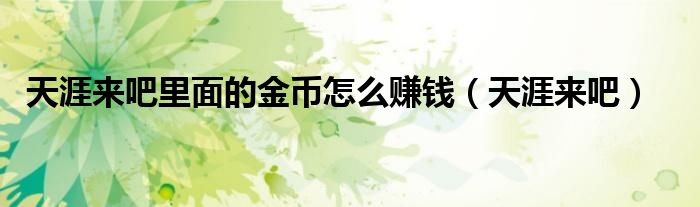天涯来吧里面的金币怎么赚钱(天涯来吧)