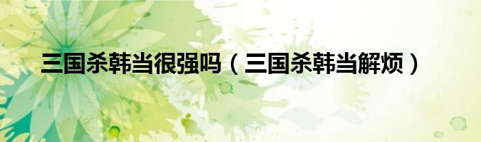 三国杀韩当很强吗(三国杀韩当解烦)