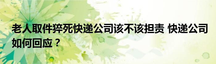老人取件猝死快递公司该不该担责 快递公司如何回应?