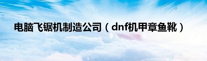 电脑飞锯机制造公司(dnf机甲章鱼靴)