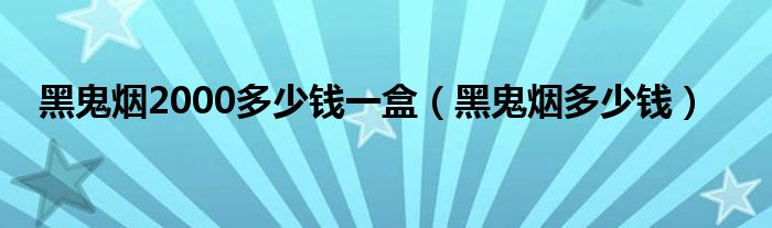 黑鬼烟2000多少钱一盒(黑鬼烟多少钱)