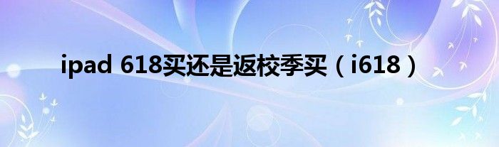 ipad 618买还是返校季买(i618)