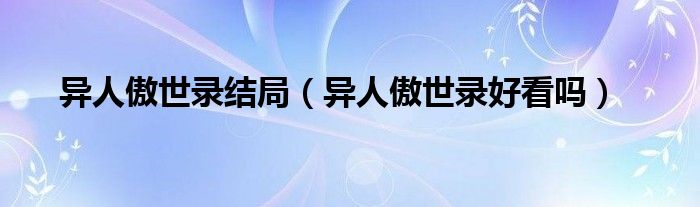 异人傲世录结局(异人傲世录好看吗)