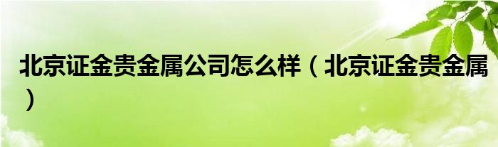 北京证金贵金属公司怎么样(北京证金贵金属)