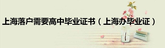上海落户需要高中毕业证书(上海办毕业证)