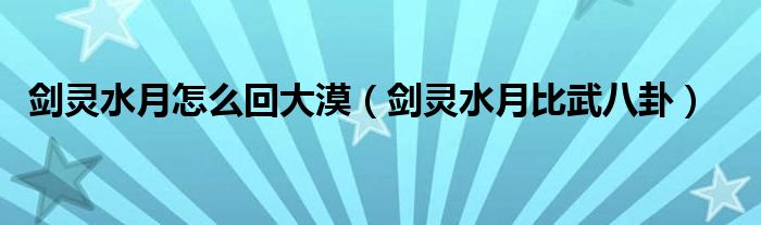剑灵水月怎么回大漠(剑灵水月比武八卦)