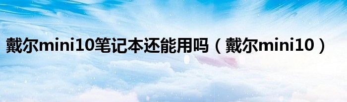 戴尔mini10笔记本还能用吗(戴尔mini10)