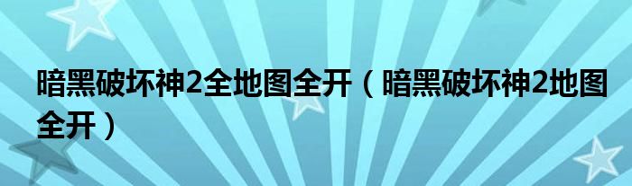 暗黑破坏神2全地图全开(暗黑破坏神2地图全开)