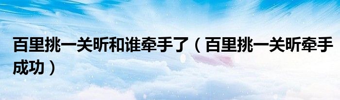 百里挑一关昕和谁牵手了(百里挑一关昕牵手成功)