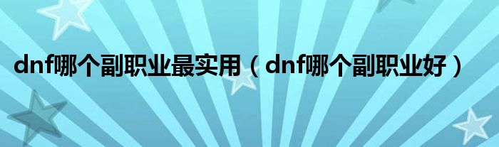 dnf哪个副职业最实用(dnf哪个副职业好)