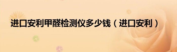 进口安利甲醛检测仪多少钱(进口安利)