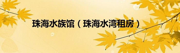 珠海水族馆(珠海水湾租房)