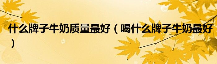 什么牌子牛奶质量最好(喝什么牌子牛奶最好)