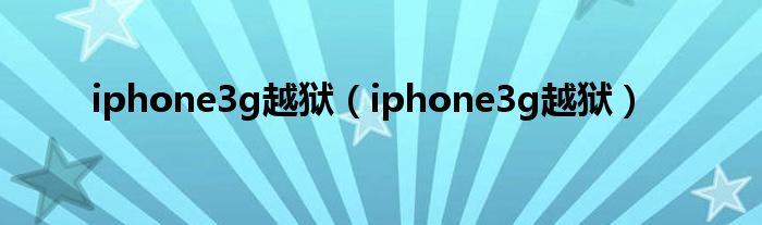 iphone3g越狱(iphone3g越狱)