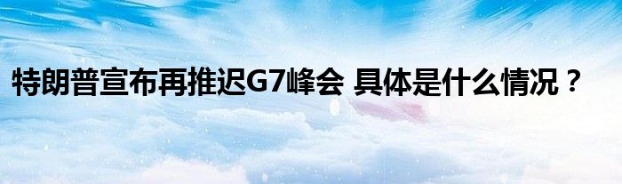 特朗普宣布再推迟G7峰会 具体是什么情况?