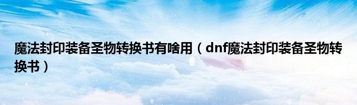 魔法封印装备圣物转换书有啥用(dnf魔法封印装备圣物转换书)