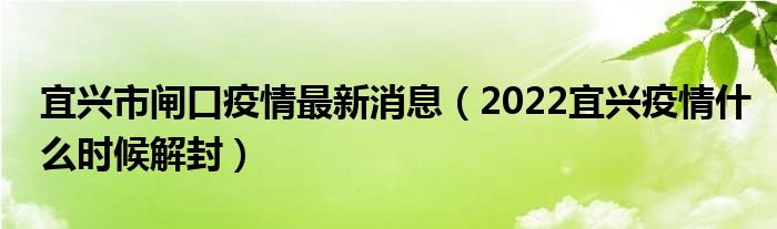 宜兴市闸口疫情最新消息(2022宜兴疫情什么时候解封)